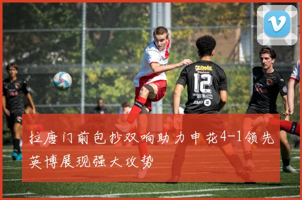 拉唐门前包抄双响助力申花4-1领先英博展现强大攻势