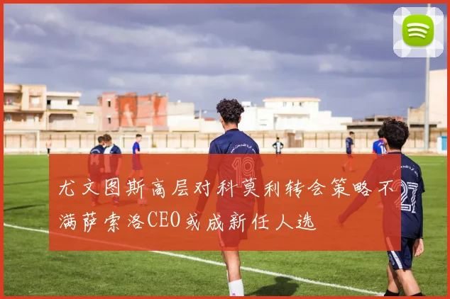 尤文图斯高层对科莫利转会策略不满萨索洛CEO或成新任人选