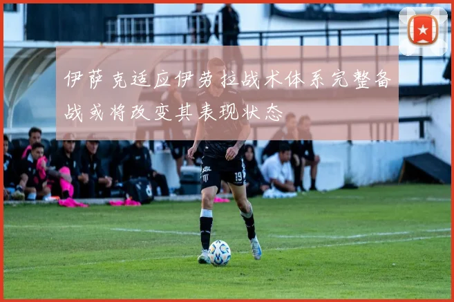 伊萨克适应伊劳拉战术体系完整备战或将改变其表现状态
