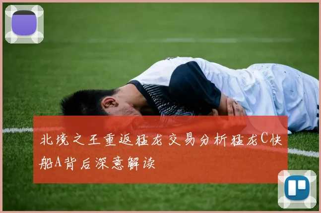 北境之王重返猛龙交易分析猛龙C快船A背后深意解读