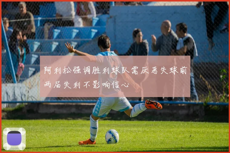 阿利松强调胜利球队需厌恶失球前两届失利不影响信心