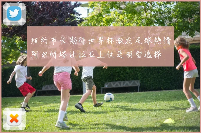 纽约市长期待世界杯激发足球热情阿尔特塔让拉亚上位是明智选择