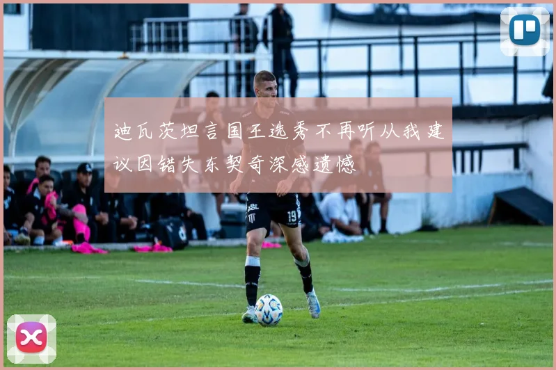 迪瓦茨坦言国王选秀不再听从我建议因错失东契奇深感遗憾