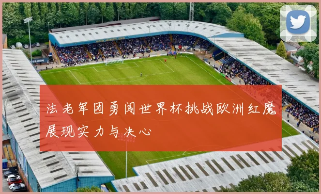法老军团勇闯世界杯挑战欧洲红魔展现实力与决心