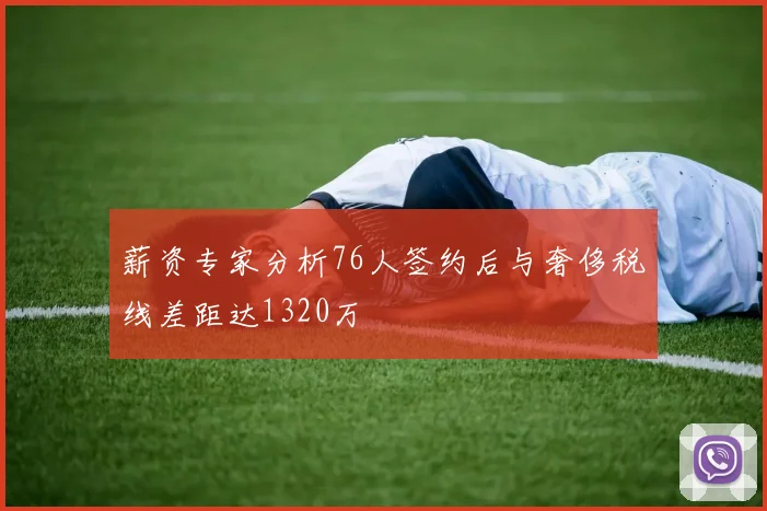 薪资专家分析76人签约后与奢侈税线差距达1320万