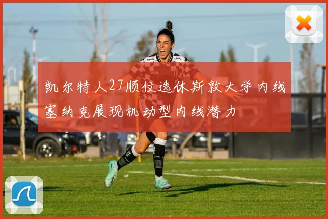 凯尔特人27顺位选休斯敦大学内线塞纳克展现机动型内线潜力