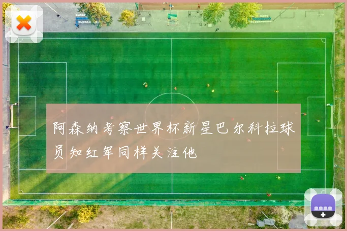 阿森纳考察世界杯新星巴尔科拉球员知红军同样关注他
