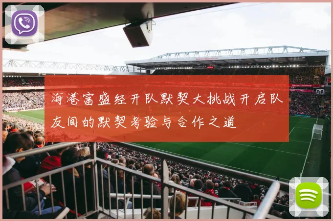 海港富盛经开队默契大挑战开启队友间的默契考验与合作之道