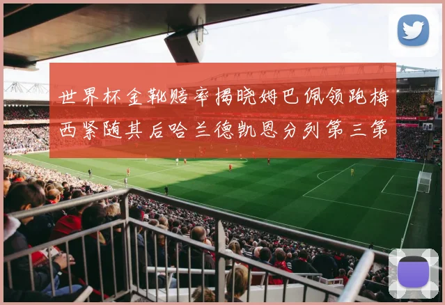 世界杯金靴赔率揭晓姆巴佩领跑梅西紧随其后哈兰德凯恩分列第三第四