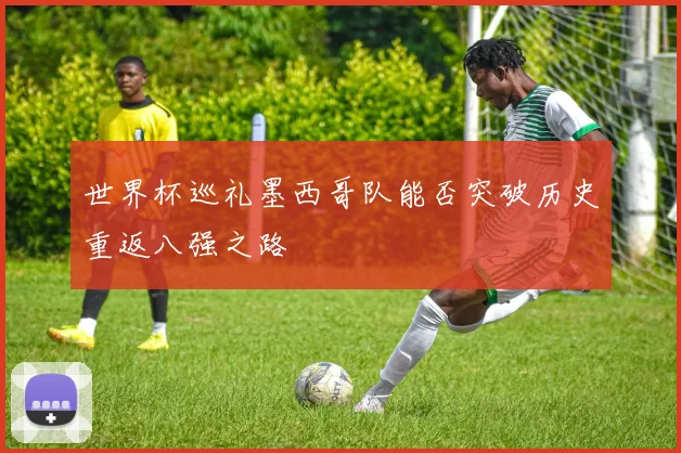 世界杯巡礼墨西哥队能否突破历史重返八强之路