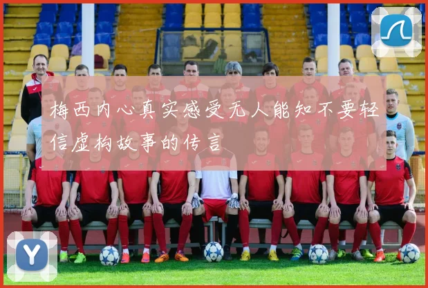 梅西内心真实感受无人能知不要轻信虚构故事的传言