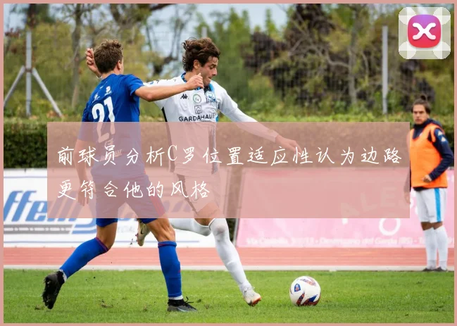 前球员分析C罗位置适应性认为边路更符合他的风格