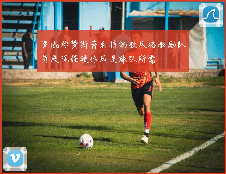 罗威称赞斯普利特执教风格激励队员展现强硬作风是球队所需
