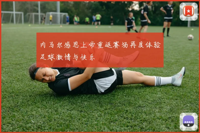 内马尔感恩上帝重返赛场再度体验足球激情与快乐