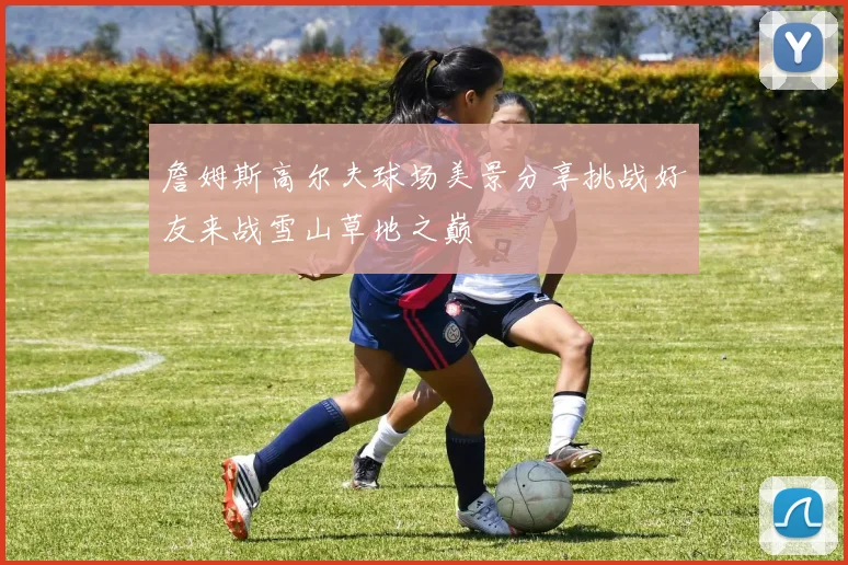 詹姆斯高尔夫球场美景分享挑战好友来战雪山草地之巅