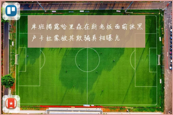 库班揭露哈里森在新老板面前抹黑卢卡杜蒙被其欺骗真相曝光