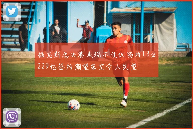 福克斯总决赛表现不佳仅场均13分229亿签约期望落空令人失望