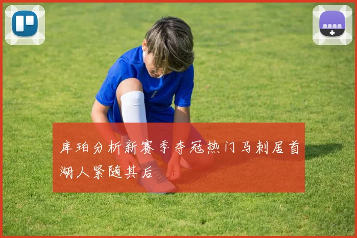 库珀分析新赛季夺冠热门马刺居首湖人紧随其后