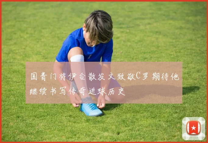 国青门将伊合散发文致敬C罗期待他继续书写传奇进球历史
