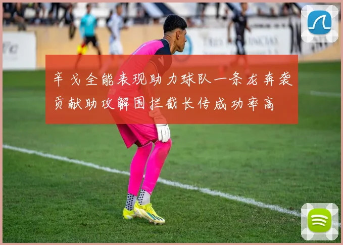 辛戈全能表现助力球队一条龙奔袭贡献助攻解围拦截长传成功率高